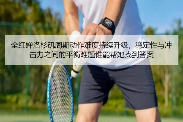 全红婵洛杉矶周期动作难度持续升级，稳定性与冲击力之间的平衡难题谁能帮她找到答案
