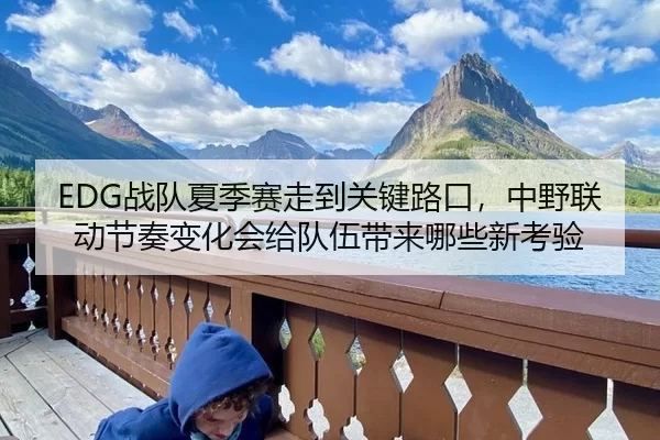 EDG战队夏季赛走到关键路口，中野联动节奏变化会给队伍带来哪些新考验
